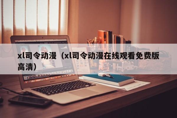 xl司令动漫(xl司令动漫在线观看免费版高清)