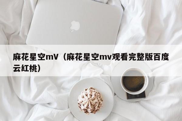 麻花星空mV(麻花星空mv观看完整版百度云红桃)