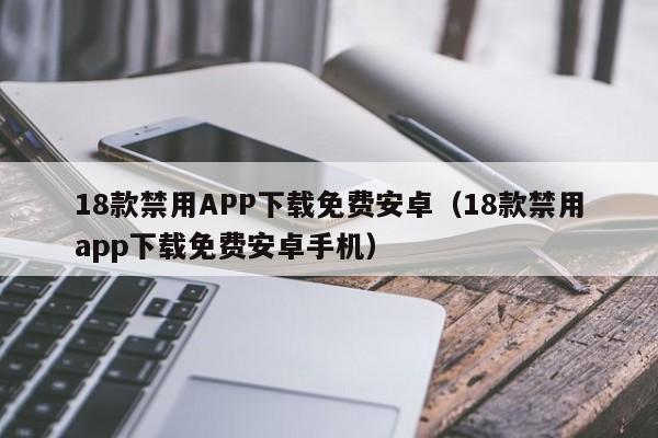 18款禁用APP下载免费安卓(18款禁用app下载免费安卓手机)