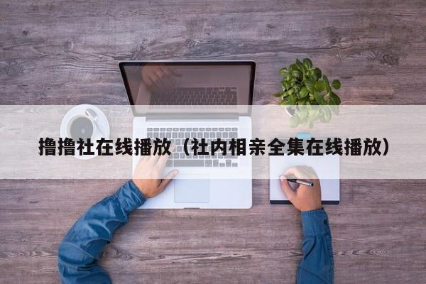 撸撸社在线播放(社内相亲全集在线播放)