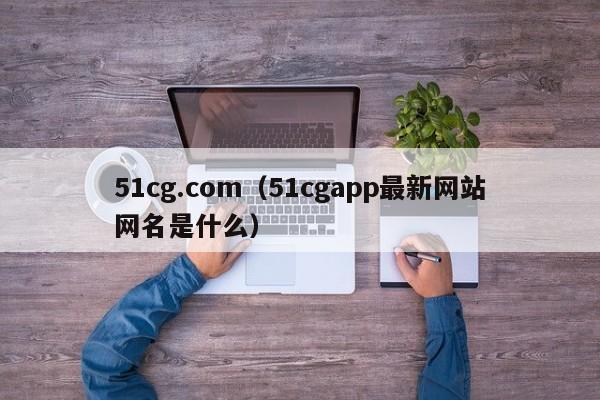 51cg.com(51cgapp最新网站网名是什么)