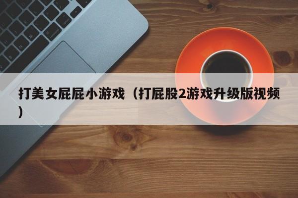 打美女屁屁小游戏(打屁股2游戏升级版视频)