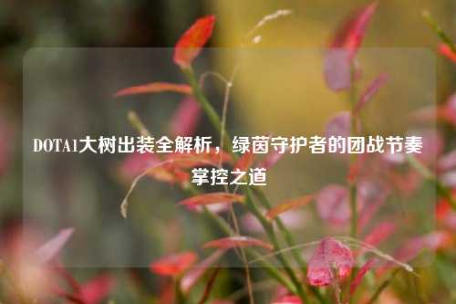 DOTA1大树出装全解析，绿茵守护者的团战节奏掌控之道