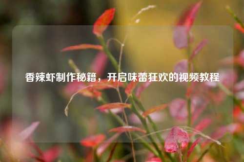 香辣虾     秘籍，开启味蕾狂欢的视频教程