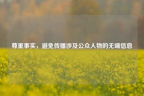 尊重事实，避免传播涉及公众人物的无端信息