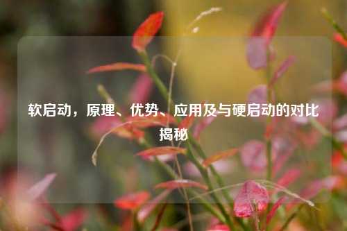 软启动，原理、优势、应用及与硬启动的对比揭秘
