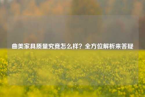 曲美家具质量究竟怎么样？全方位解析来答疑