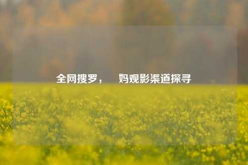 全网搜罗，囧妈观影渠道探寻
