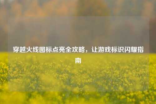 穿越火线图标点亮全攻略，让游戏标识闪耀指南