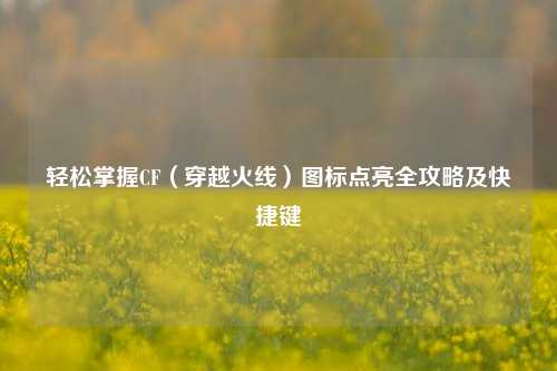 轻松掌握CF（穿越火线）图标点亮全攻略及快捷键