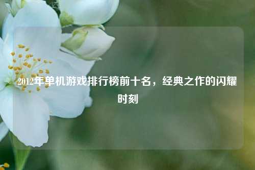 2012年单机游戏排行榜前十名，经典之作的闪耀时刻