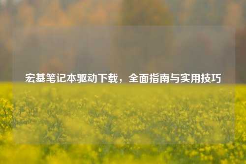 宏基笔记本驱动下载，全面指南与实用技巧