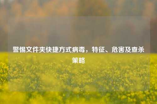 警惕文件夹快捷方式病毒，特征、危害及查杀策略