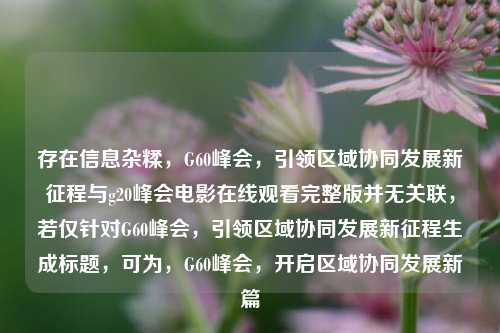 存在信息杂糅,G60峰会,引领区域协同发展新征程与g20峰会电影在线观看完整版并无关联,若仅针对G60峰会,引领区域协同发展新征程生成标题,可为,G60峰会,开启区域协同发展新篇
