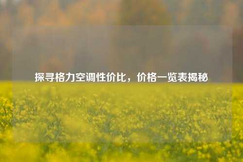 探寻格力空调性价比,价格一览表揭秘