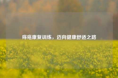 痔疮康复训练,迈向健康舒适之路