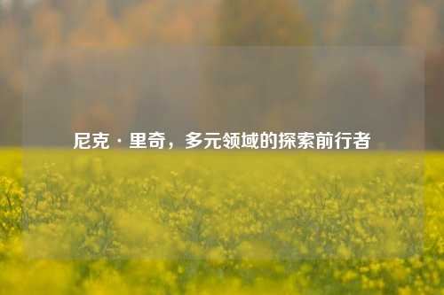 尼克·里奇,多元领域的探索前行者