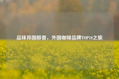 品味异国醇香,外国咖啡品牌TOP10之旅