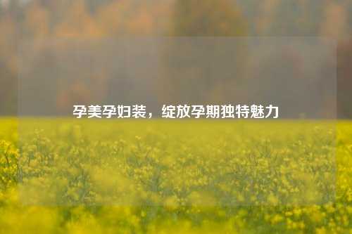 孕美孕妇装,绽放孕期独特魅力