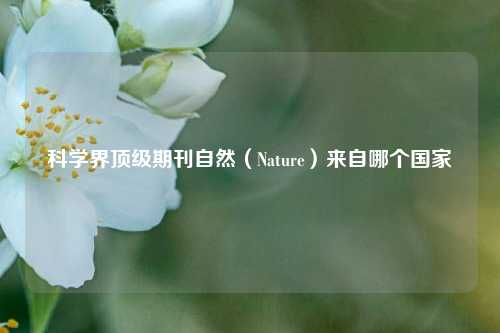 科学界顶级期刊自然(Nature)来自哪个国家