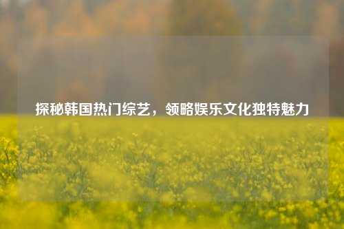 探秘韩国热门综艺,领略娱乐文化独特魅力