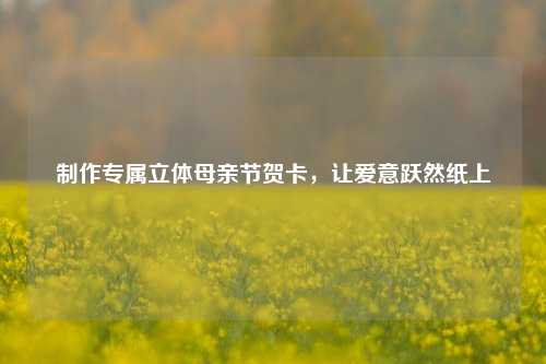 专属立体母亲节贺卡,让爱意跃然纸上