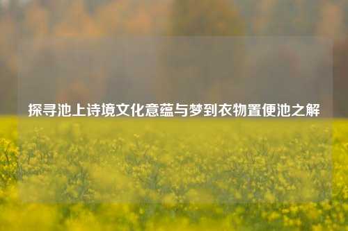 探寻池上诗境文化意蕴与梦到衣物置便池之解