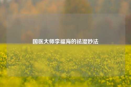 国医大师李福海的祛湿妙法