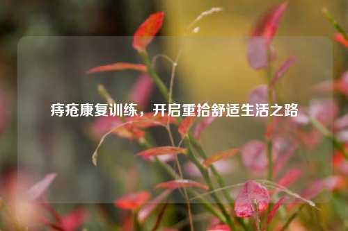 痔疮康复训练,开启重拾舒适生活之路