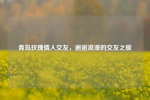 青岛玫瑰情人交友，邂逅浪漫的交友之旅
