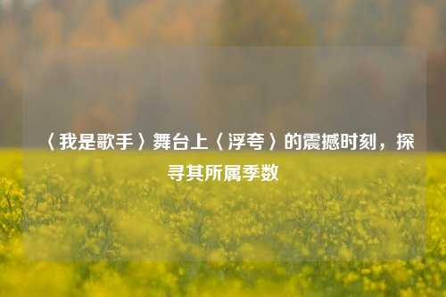 〈我是歌手〉舞台上〈浮夸〉的震撼时刻,探寻其所属季数