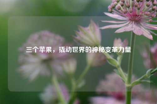 三个苹果,撬动世界的神秘变革力量