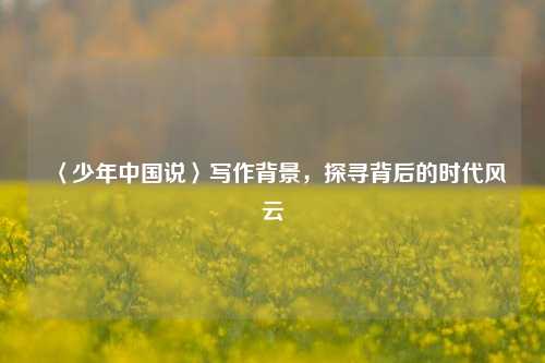 〈少年中国说〉写作背景，探寻背后的时代风云