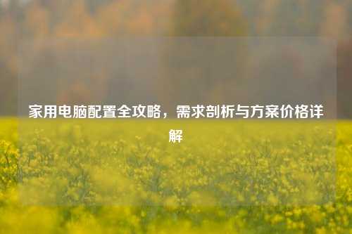 家用电脑配置全攻略,需求剖析与方案价格详解