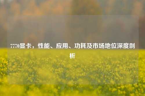 7770显卡,性能、应用、功耗及市场地位深度剖析