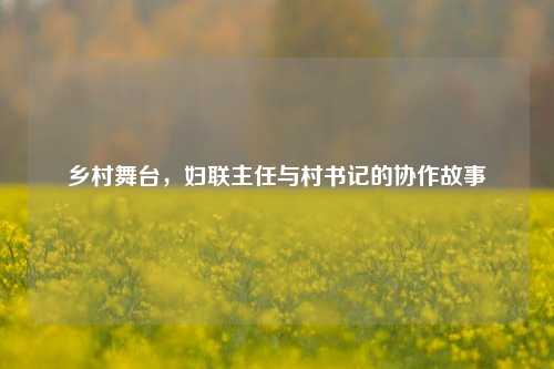 乡村舞台，妇联主任与村书记的协作故事