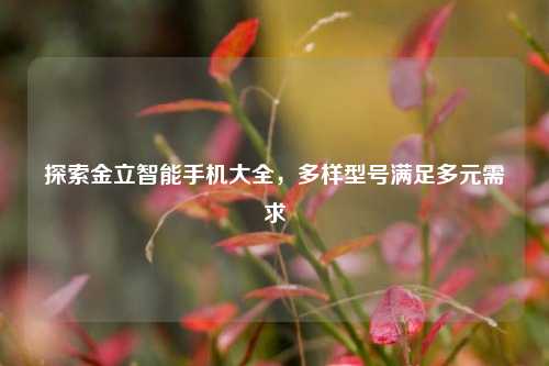 探索金立智能手机大全，多样型号满足多元需求