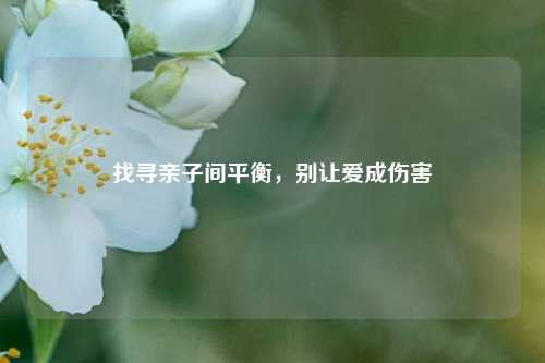 找寻亲子间平衡，别让爱成伤害