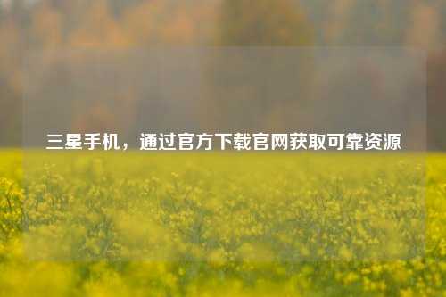 三星手机，通过官方下载官网获取可靠资源