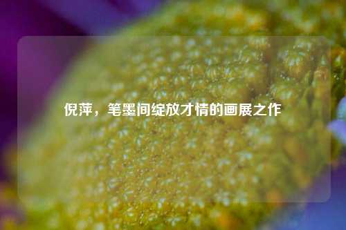 倪萍，笔墨间绽放才情的画展之作