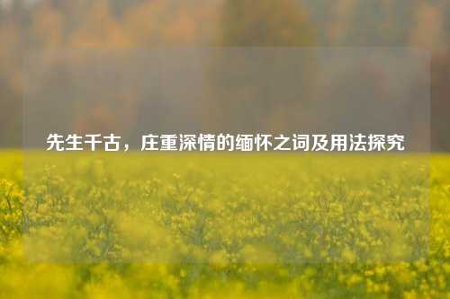 先生千古，庄重深情的缅怀之词及用法探究